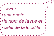 svp :
•une photo +
•le nom de la rue et •celui de la localité